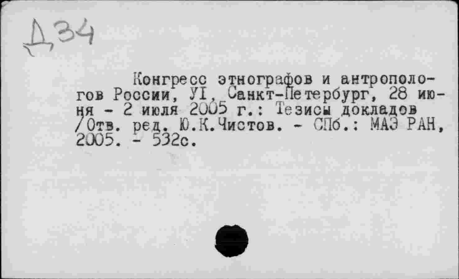 ﻿Конгресе этнографов и антропологов России, УІ, Санкт-Петербург, 2Ô июня-2 июля 2OÛ5 г.: Тезисы докладов /Отв. ред. Ю.К.Чистов. - СПб.: МАЗ РАН, 2ÜO5. - 532с.